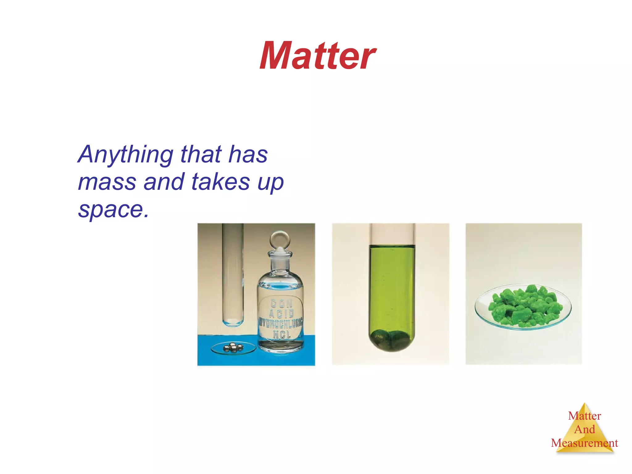 Matter Anything that has mass and takes up space. 