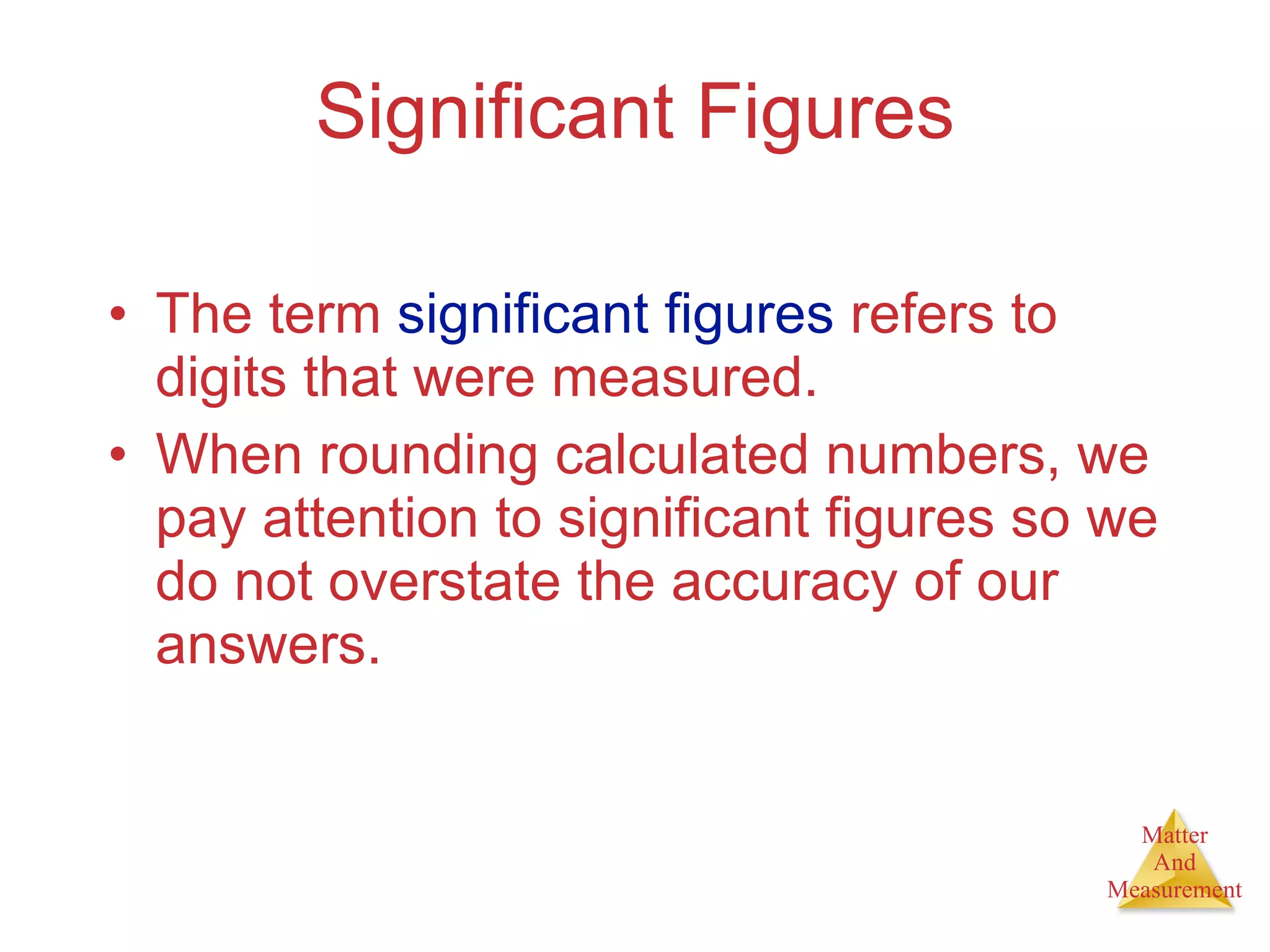 Significant Figures The term  significant figures  refers to digits that were measured. When rounding calculated numbers, we pay attention to significant figures so we do not overstate the accuracy of our answers. 