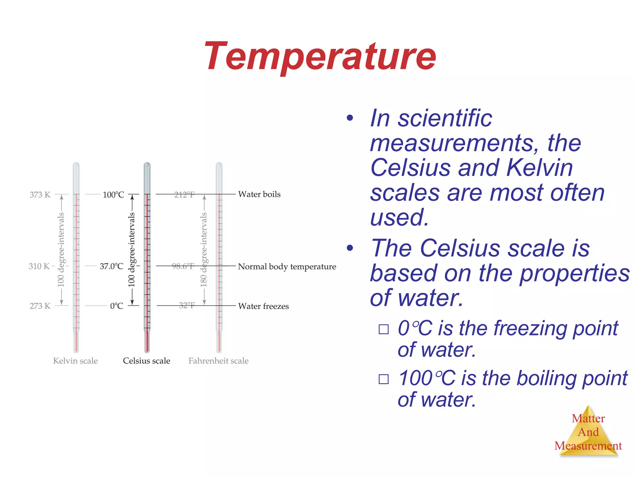 Temperature In scientific measurements, the Celsius and Kelvin scales are most often used. The Celsius scale is based on the properties of water. 0  C is the freezing point of water. 100  C is the boiling point of water. 