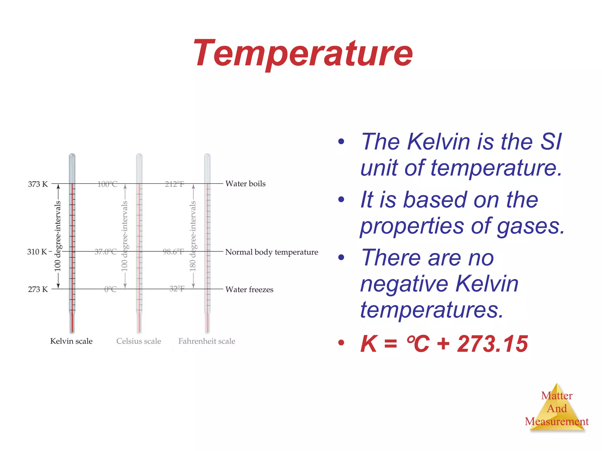 Temperature The Kelvin is the SI unit of temperature. It is based on the properties of gases. There are no negative Kelvin temperatures. K =   C + 273.15 
