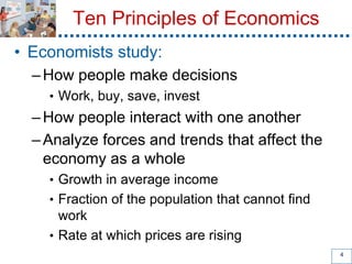 Ten Principles of Economics
• Economists study:
–How people make decisions
• Work, buy, save, invest
–How people interact ...