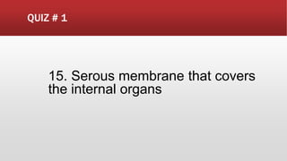 QUIZ # 1
15. Serous membrane that covers
the internal organs
 