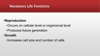 Necessary Life Functions
•Reproduction
•Occurs on cellular level or organismal level
•Produces future generation
•Growth
•Increases cell size and number of cells
 