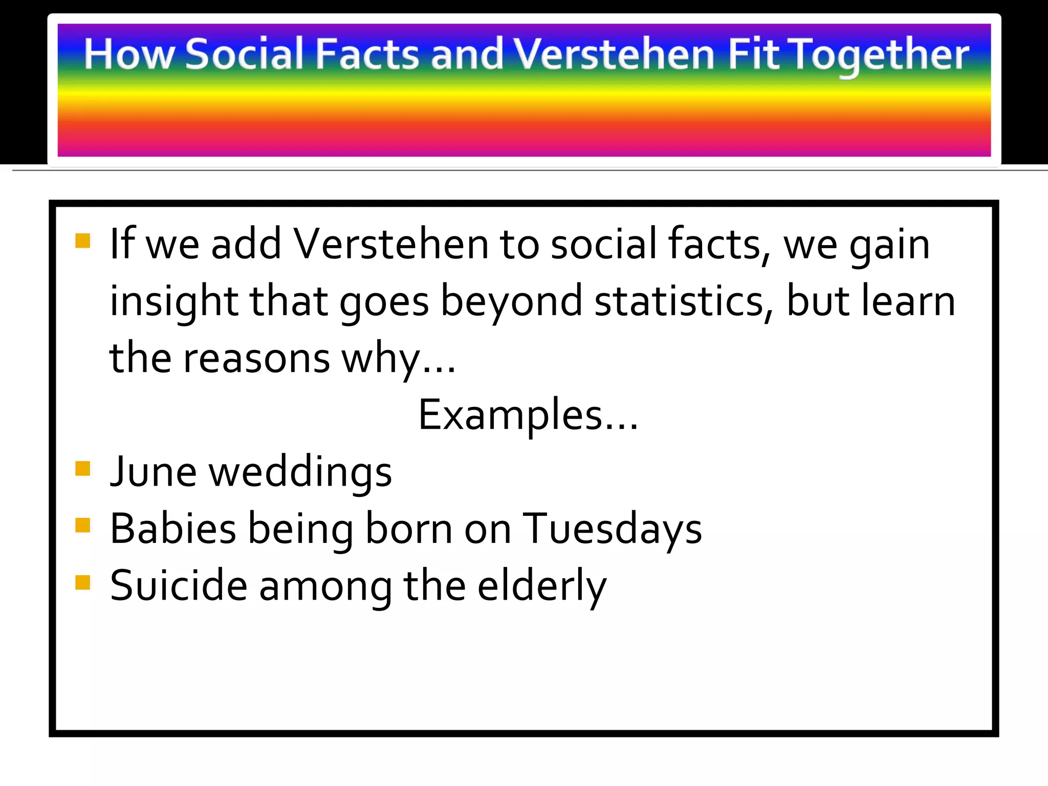 If we add Verstehen to social facts, we gain insight that goes beyond statistics, but learn the reasons why… Examples… June weddings  Babies being born on Tuesdays Suicide among the elderly 
