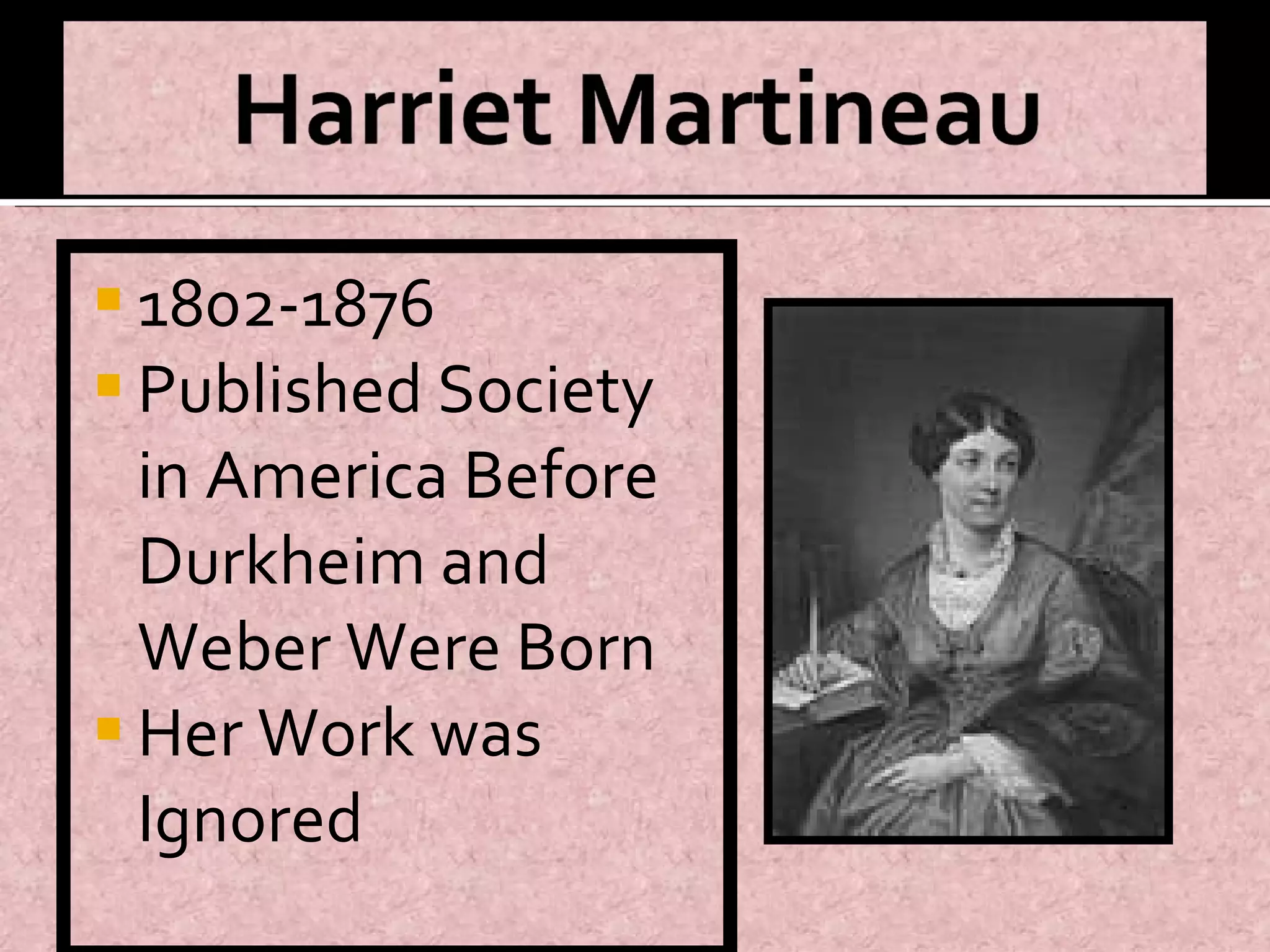 1802-1876 Published Society in America Before Durkheim and Weber Were Born Her Work was Ignored 