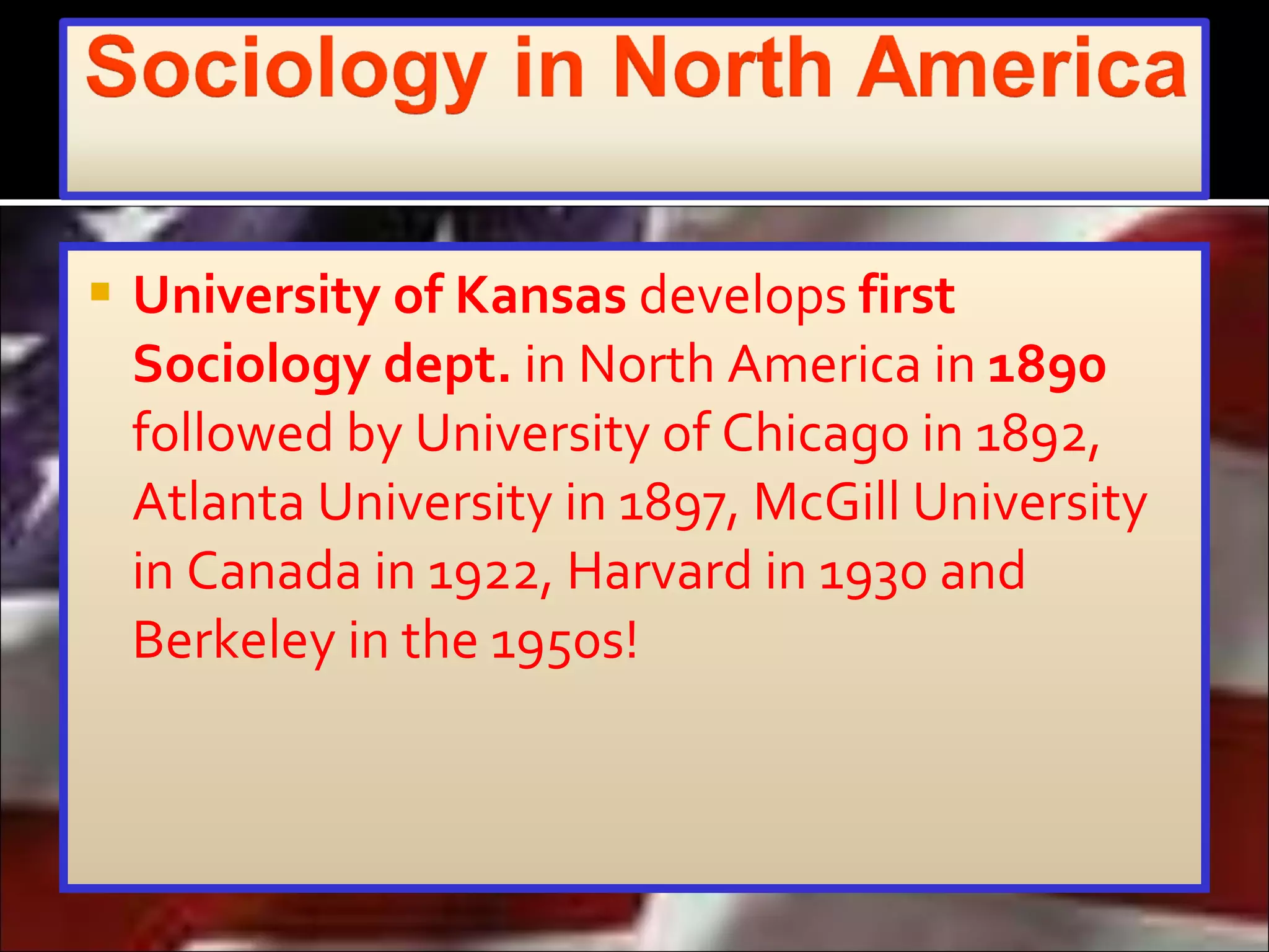 University of Kansas  develops  first Sociology dept.  in North America in  1890  followed by University of Chicago in 1892, Atlanta University in 1897, McGill University in Canada in 1922, Harvard in 1930 and Berkeley in the 1950s!  