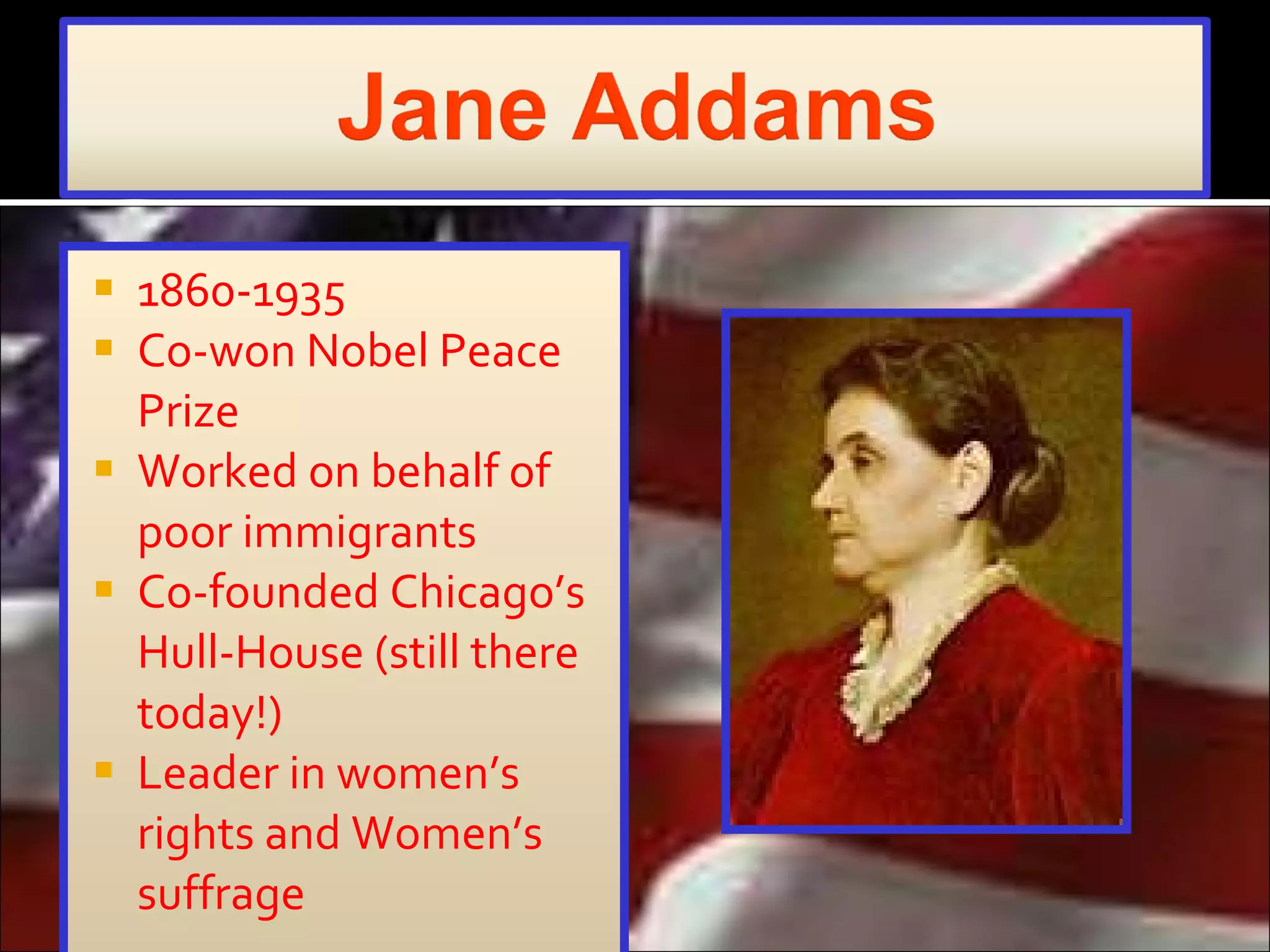 1860-1935 Co-won Nobel Peace Prize  Worked on behalf of poor immigrants Co-founded Chicago’s Hull-House (still there today!) Leader in women’s rights and Women’s suffrage 
