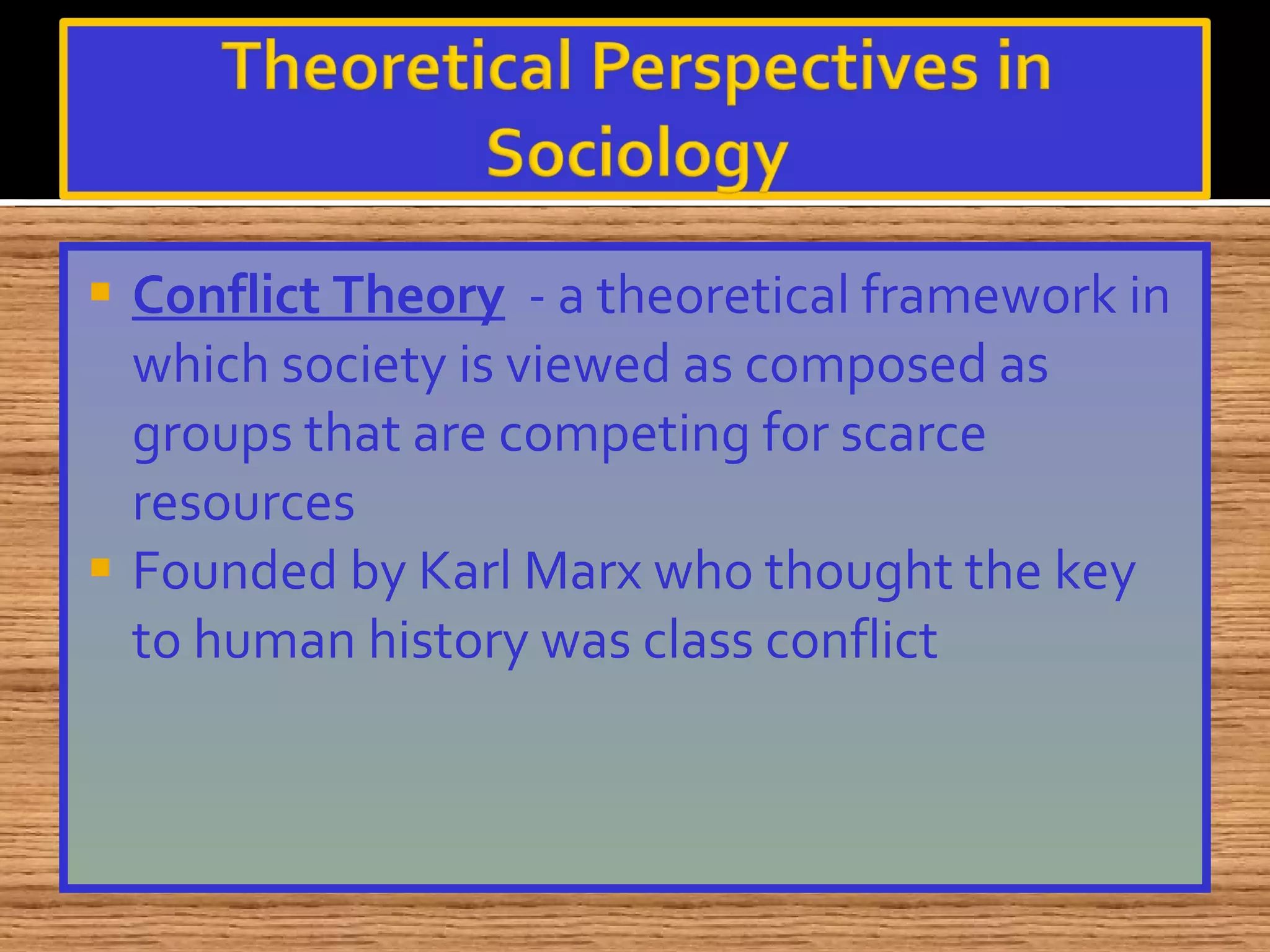 Conflict Theory   - a theoretical framework in which society is viewed as composed as groups that are competing for scarce resources Founded by Karl Marx who thought the key to human history was class conflict 