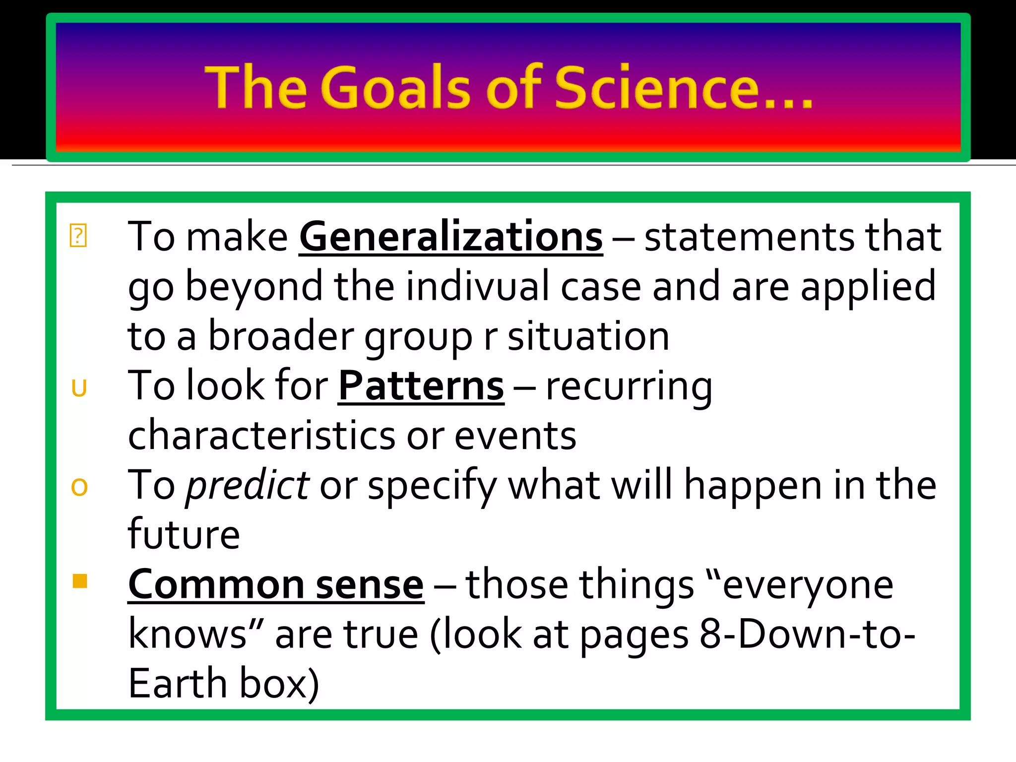 To make  Generalizations  – statements that go beyond the indivual case and are applied to a broader group r situation To look for  Patterns  – recurring characteristics or events To  predict  or specify what will happen in the future Common sense   – those things “everyone knows” are true (look at pages 8-Down-to-Earth box) 