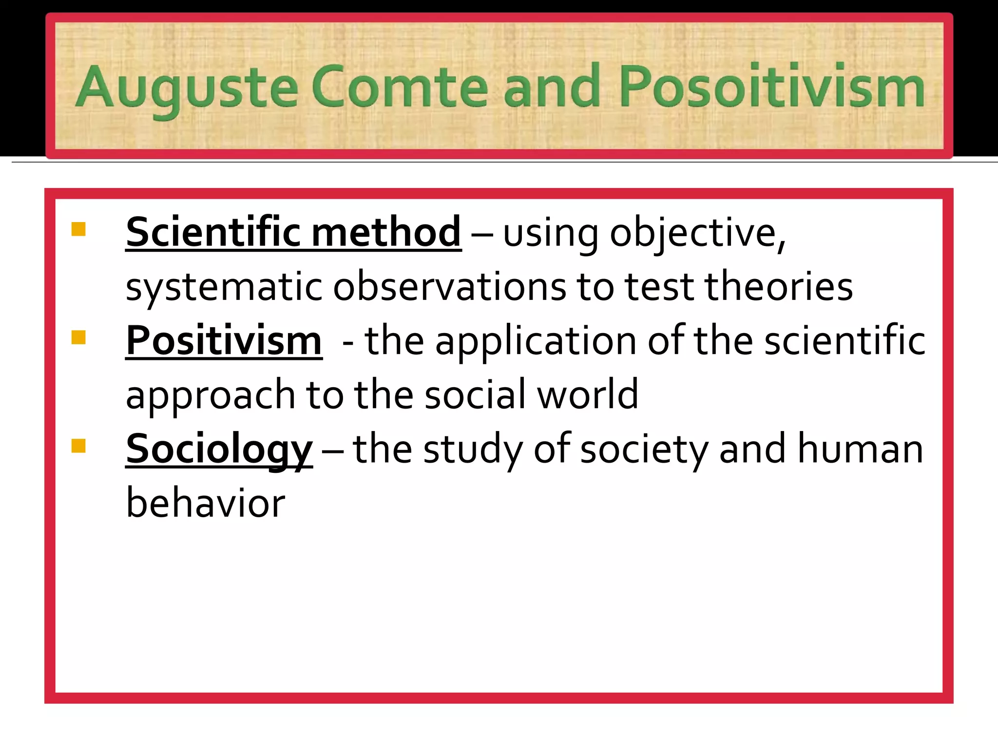 Scientific method   – using objective, systematic observations to test theories Positivism   - the application of the scientific approach to the social world  Sociology  – the study of society and human behavior 