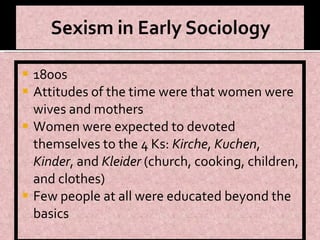 1800s Attitudes of the time were that women were wives and mothers Women were expected to devoted themselves to the 4 Ks:  Kirche ,  Kuchen ,  Kinder , and  Kleider  (church, cooking, children, and clothes) Few people at all were educated beyond the basics 