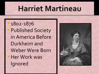 1802-1876 Published Society in America Before Durkheim and Weber Were Born Her Work was Ignored 