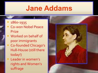 1860-1935 Co-won Nobel Peace Prize  Worked on behalf of poor immigrants Co-founded Chicago’s Hull-House (still there today!) Leader in women’s rights and Women’s suffrage 