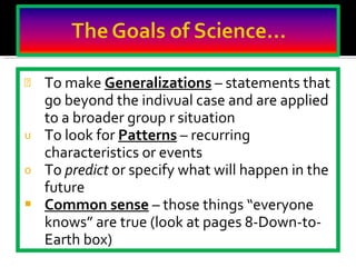To make  Generalizations  – statements that go beyond the indivual case and are applied to a broader group r situation To look for  Patterns  – recurring characteristics or events To  predict  or specify what will happen in the future Common sense   – those things “everyone knows” are true (look at pages 8-Down-to-Earth box) 