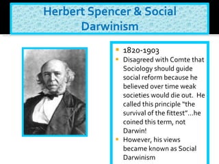 1820-1903 Disagreed with Comte that Sociology should guide social reform because he believed over time weak societies would die out.  He called this principle “the survival of the fittest”…he coined this term, not Darwin! However, his views became known as Social Darwinism 