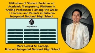 Utilization of Student Portal as an
Academic Transparency Platform in
Araling Panlipunan 8 among the Grade
8 Learners and Parents in Bulacnin
Integrated National High School
Mark Gerald M. Cornejo
Bulacnin Integrated National High School
 