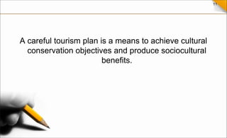 11
A careful tourism plan is a means to achieve cultural
conservation objectives and produce sociocultural
benefits.
 