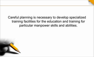 14
Careful planning is necessary to develop specialized
training facilities for the education and training for
particular manpower skills and abilities.
 