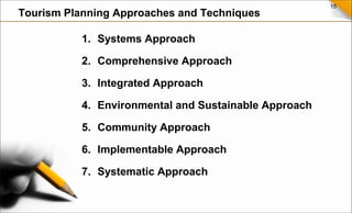 15
1. Systems Approach
2. Comprehensive Approach
3. Integrated Approach
4. Environmental and Sustainable Approach
5. Community Approach
6. Implementable Approach
7. Systematic Approach
Tourism Planning Approaches and Techniques
 