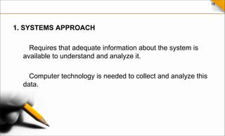 16
1. SYSTEMS APPROACH
Requires that adequate information about the system is
available to understand and analyze it.
Computer technology is needed to collect and analyze this
data.
 