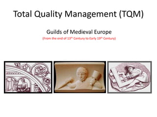 Total Quality Management (TQM)
Guilds of Medieval Europe
(From the end of 13th Century to Early 19th Century)
 