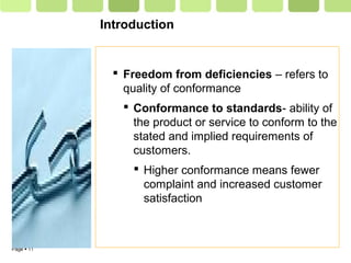 Page  11
Introduction
 Freedom from deficiencies – refers to
quality of conformance
 Conformance to standards- ability of
the product or service to conform to the
stated and implied requirements of
customers.
 Higher conformance means fewer
complaint and increased customer
satisfaction
 