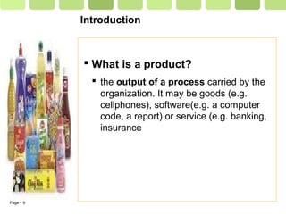 Page  9
Introduction
 What is a product?
 the output of a process carried by the
organization. It may be goods (e.g.
cellphones), software(e.g. a computer
code, a report) or service (e.g. banking,
insurance
 