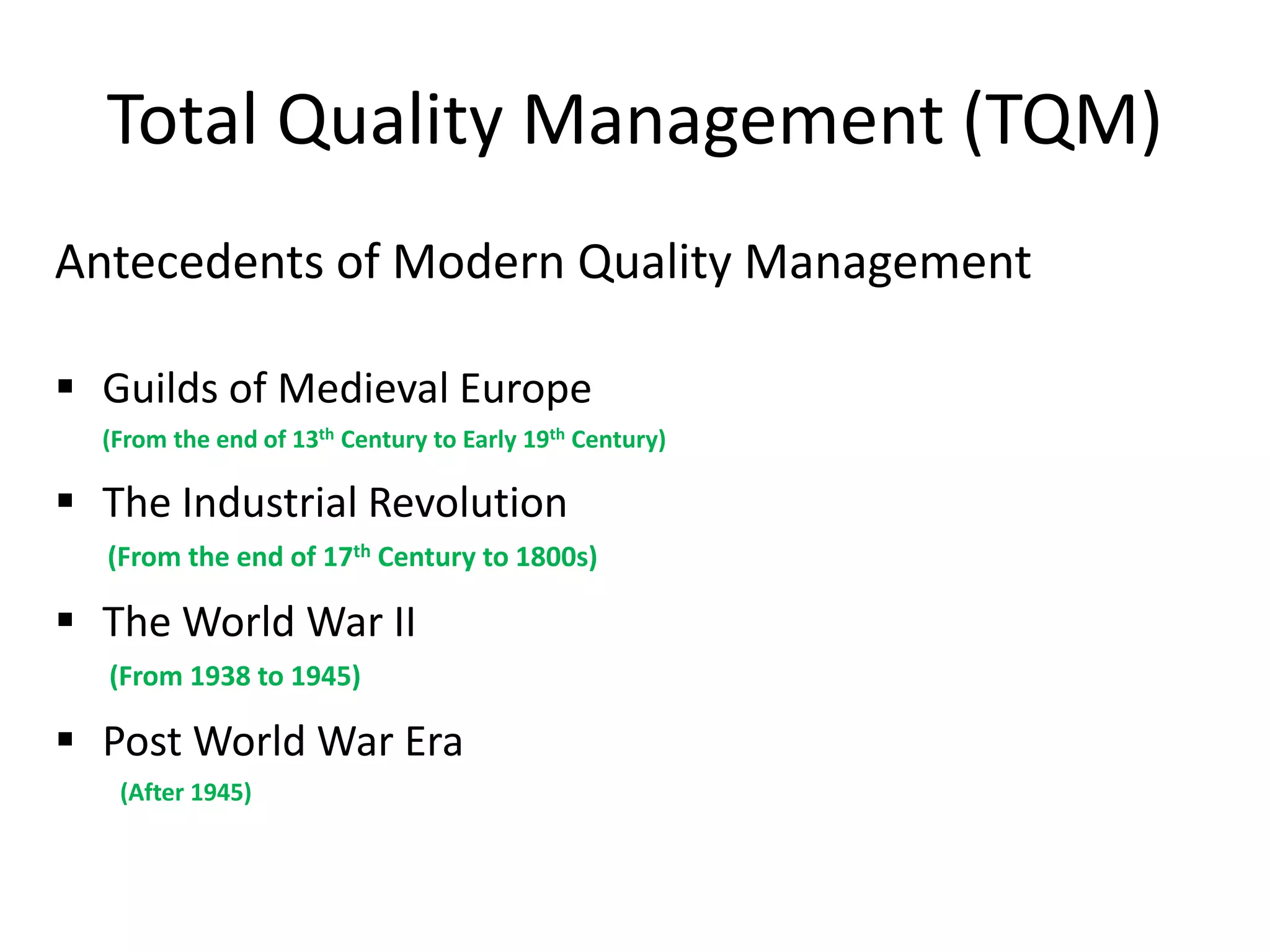 Total Quality Management (TQM)
Antecedents of Modern Quality Management
 Guilds of Medieval Europe
(From the end of 13th Century to Early 19th Century)
 The Industrial Revolution
(From the end of 17th Century to 1800s)
 The World War II
(From 1938 to 1945)
 Post World War Era
(After 1945)
 