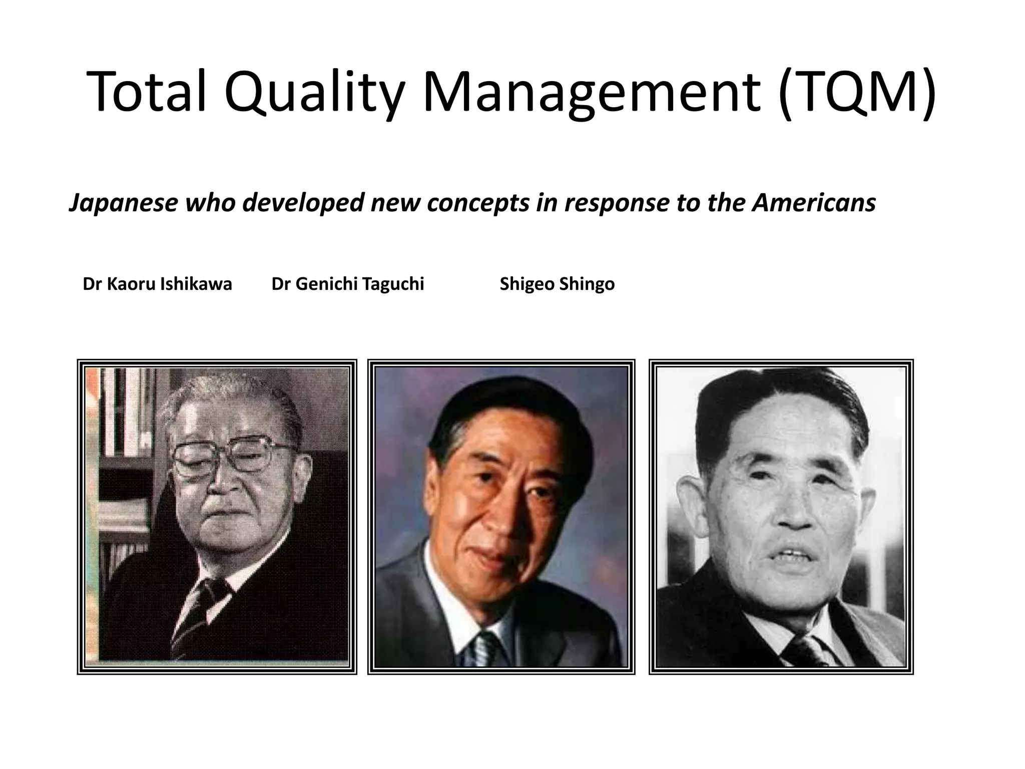 Total Quality Management (TQM)
Japanese who developed new concepts in response to the Americans
Dr Kaoru Ishikawa Dr Genichi Taguchi Shigeo Shingo
 