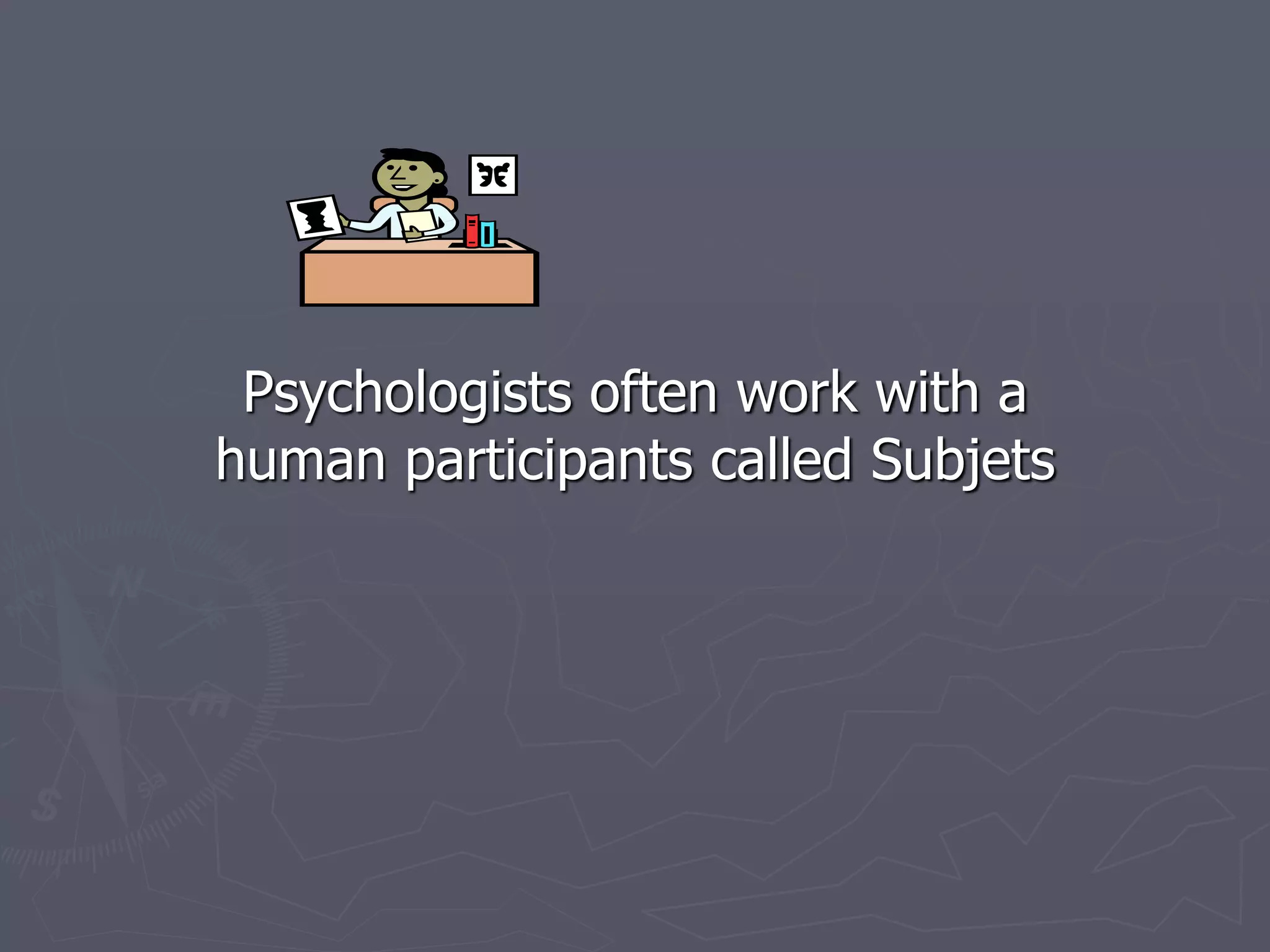 Psychologists often work with a
human participants called Subjets
 