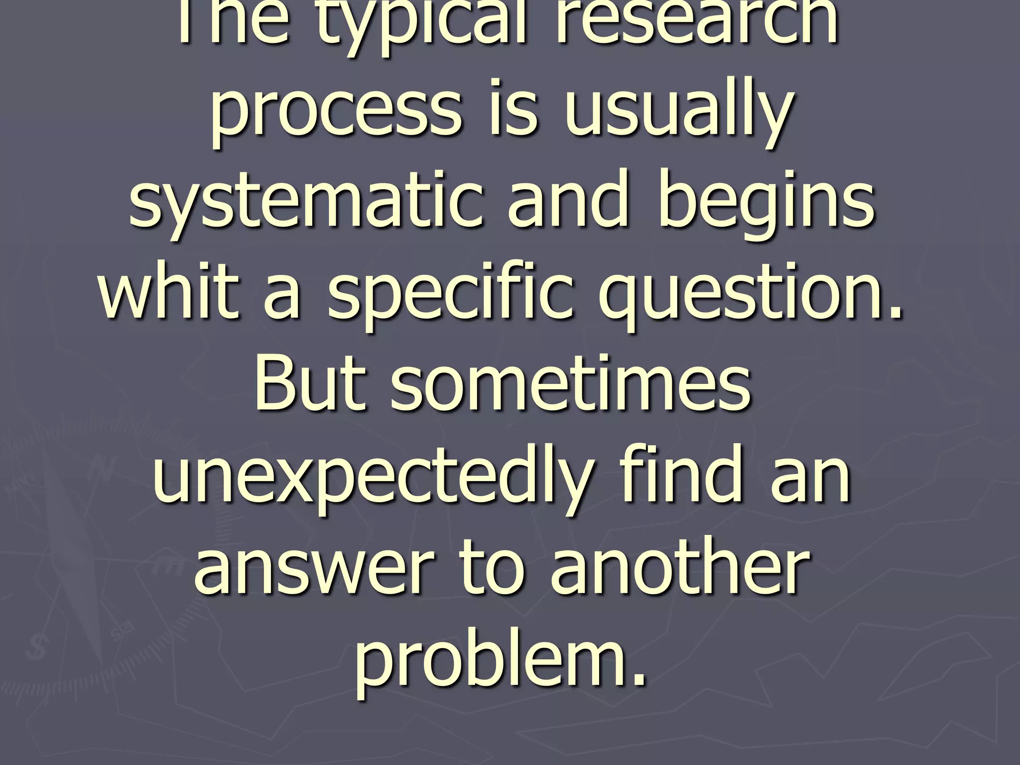 The typical research
process is usually
systematic and begins
whit a specific question.
But sometimes
unexpectedly find an
answer to another
problem.
 