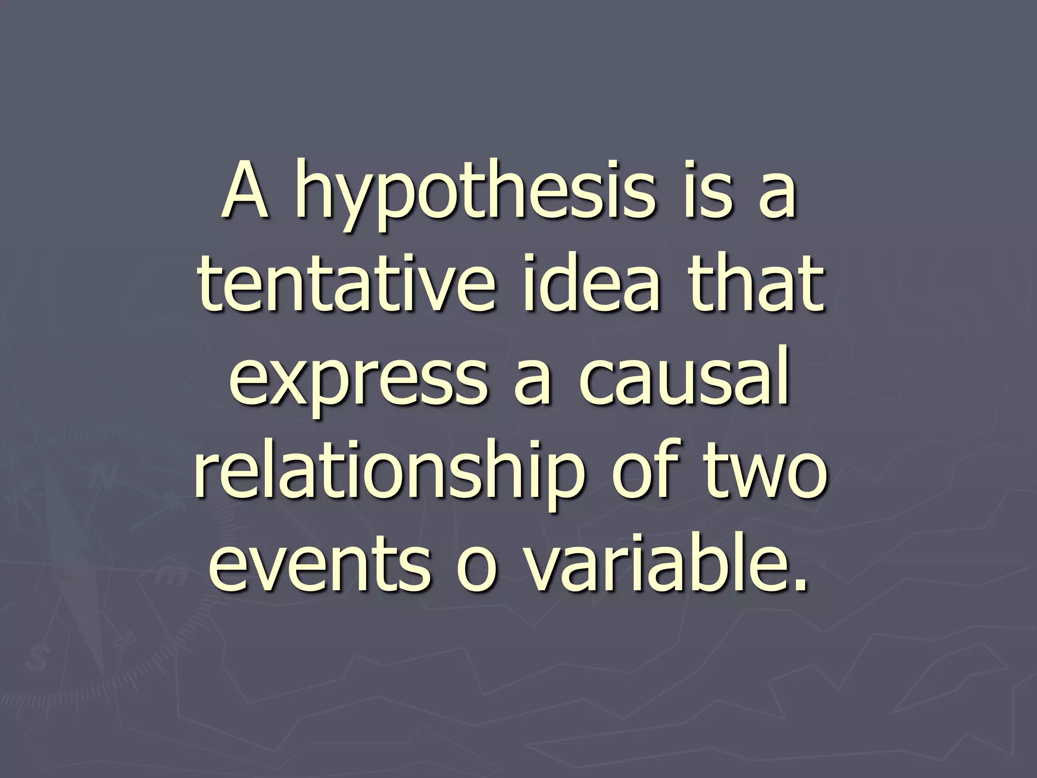 A hypothesis is a
tentative idea that
express a causal
relationship of two
events o variable.
 