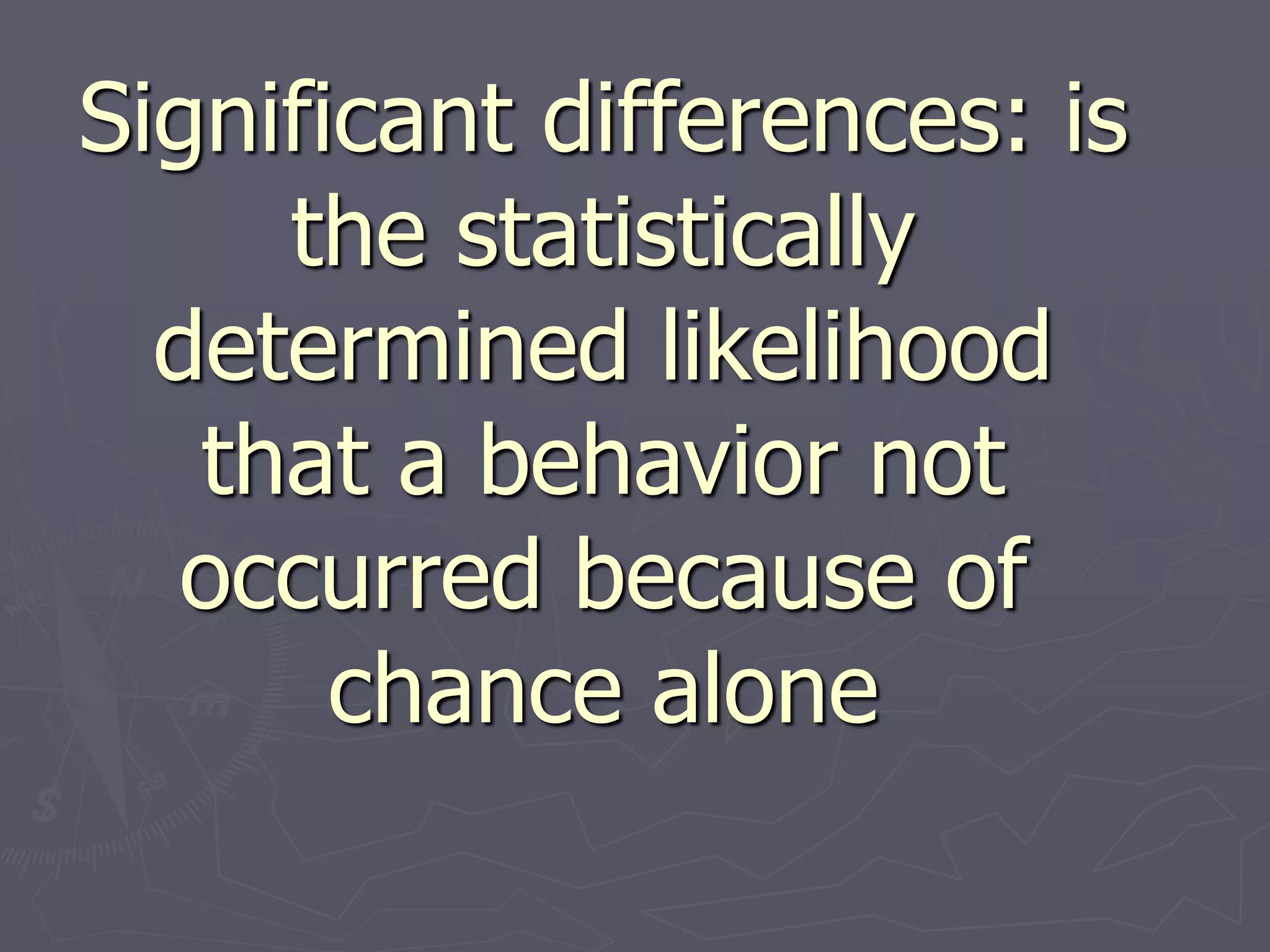 Significant differences: is
the statistically
determined likelihood
that a behavior not
occurred because of
chance alone
 