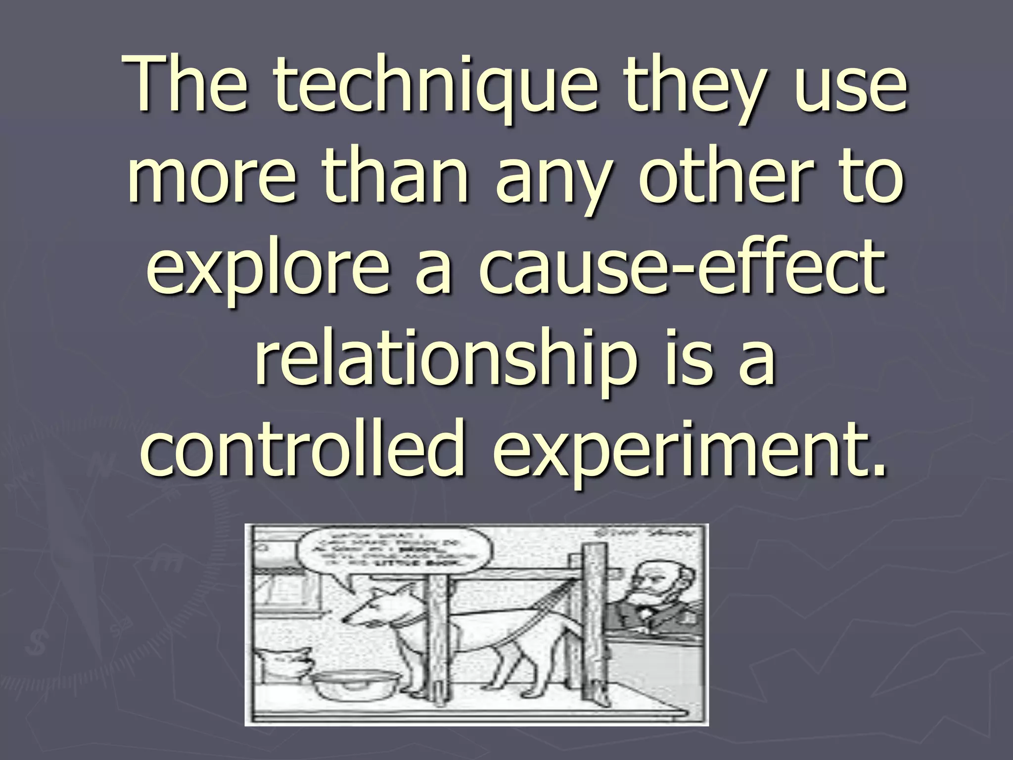 The technique they use
more than any other to
explore a cause-effect
relationship is a
controlled experiment.
 