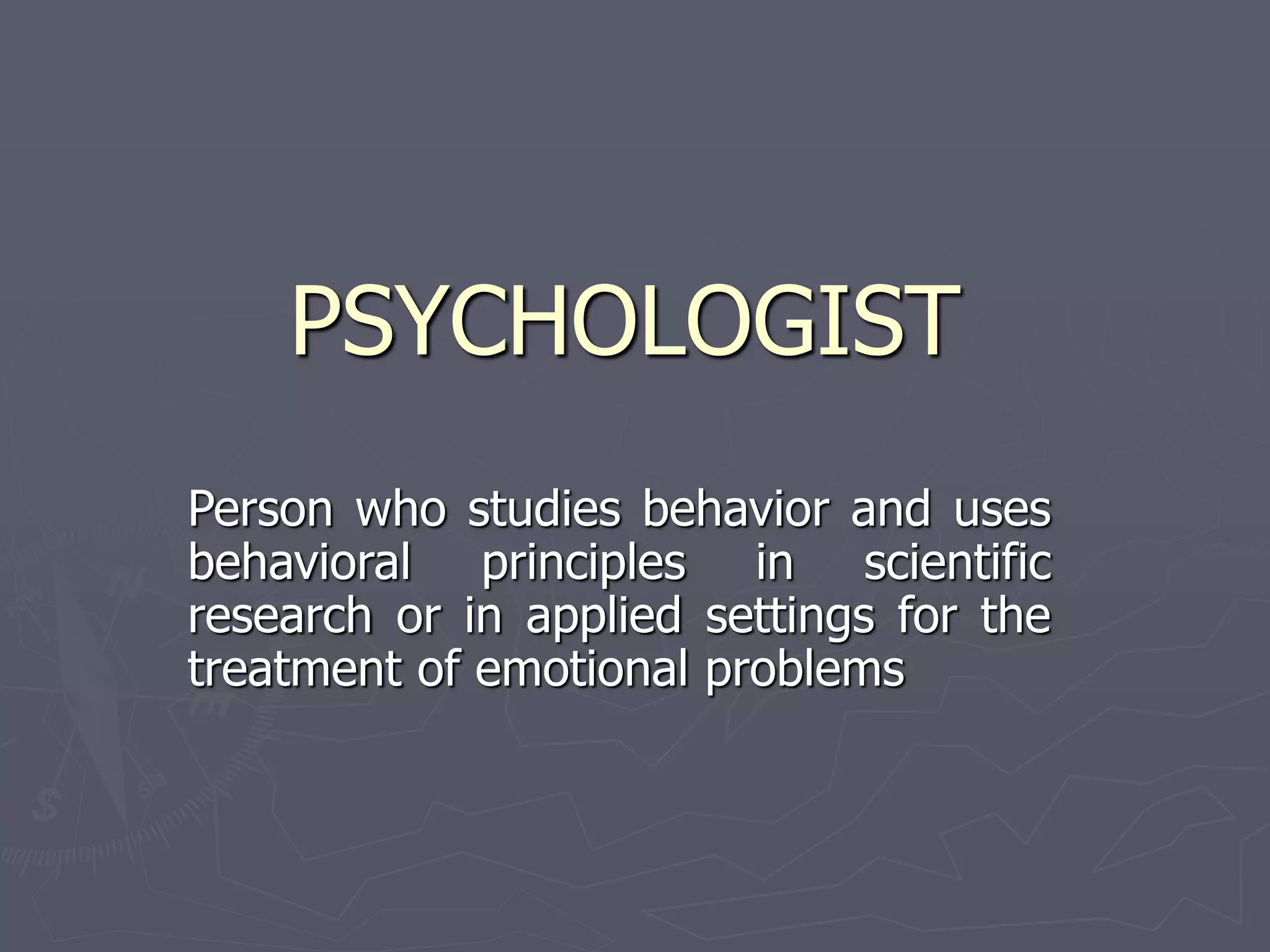 PSYCHOLOGIST
Person who studies behavior and uses
behavioral principles in scientific
research or in applied settings for the
treatment of emotional problems
 