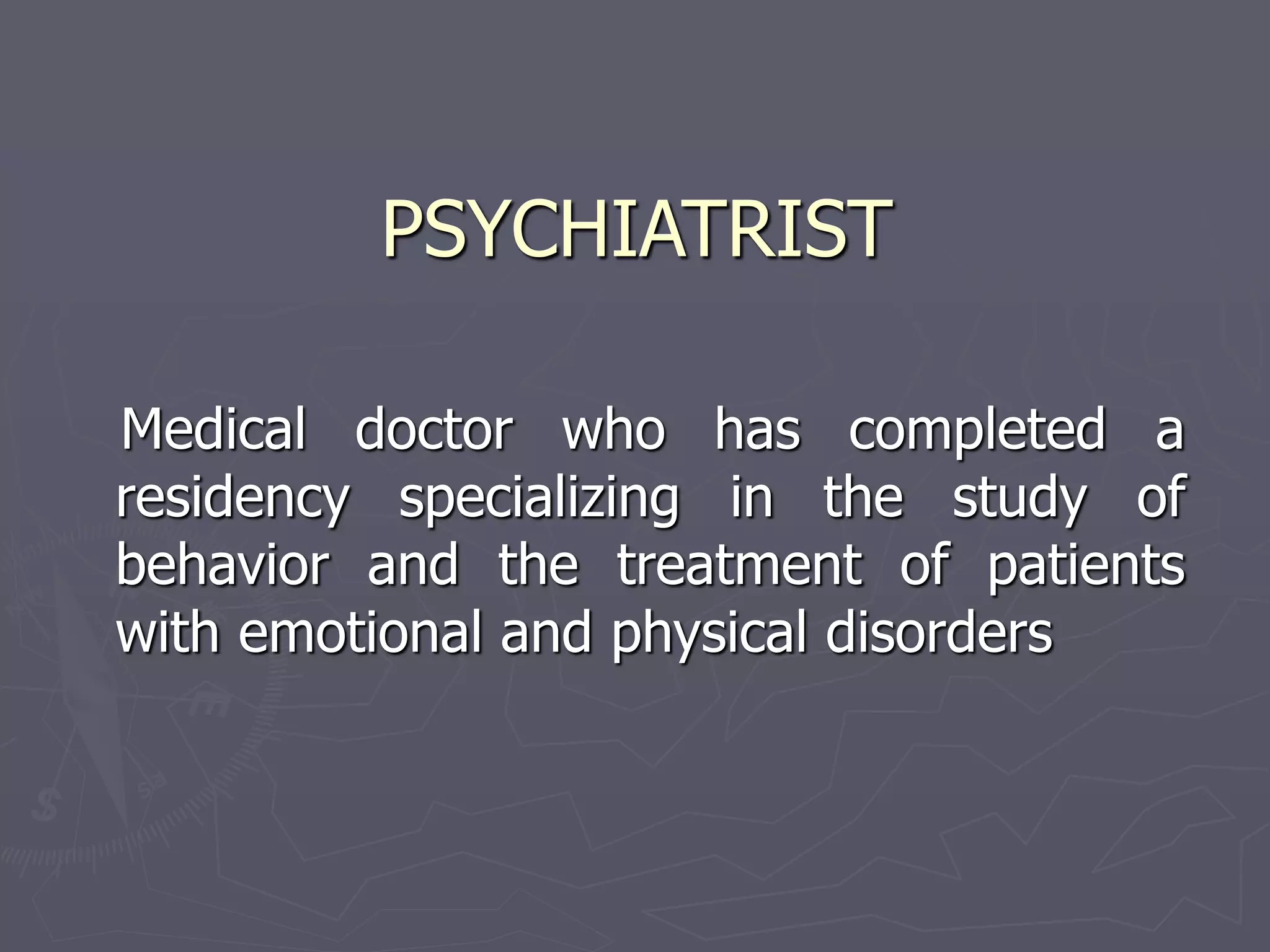 PSYCHIATRIST
Medical doctor who has completed a
residency specializing in the study of
behavior and the treatment of patients
with emotional and physical disorders
 