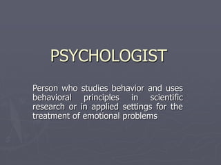 PSYCHOLOGIST
Person who studies behavior and uses
behavioral principles in scientific
research or in applied settings for the
treatment of emotional problems
 