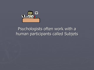 Psychologists often work with a human participants called Subjets 