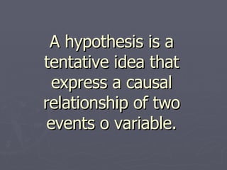 A hypothesis is a tentative idea that express a causal relationship of two events o variable. 