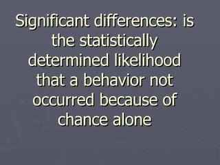 Significant differences: is the statistically determined likelihood that a behavior not occurred because of chance alone 
