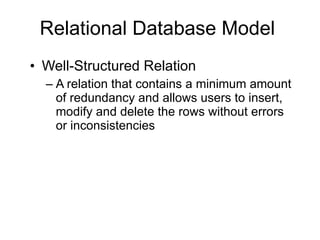 Relational Database Model Well-Structured Relation A relation that contains a minimum amount of redundancy and allows users to insert, modify and delete the rows without errors or inconsistencies 