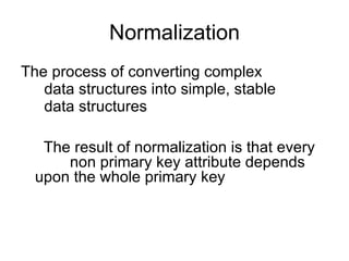 Normalization The process of converting complex  data structures into simple, stable  data structures The result of normalization is that every  non primary key attribute depends  upon the whole primary key 