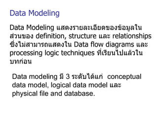 Data Modeling  แสดงรายละเอียดของข้อมูลในส่วนของ  definition, structure  และ  relationships  ซึ่งไม่สามารถแสดงใน  Data flow diagrams  และ  processing logic techniques  ที่เรียนไปแล้วในบทก่อน Data Modeling Data modeling  มี  3  ระดับได้แก่  conceptual data model, logical data model  และ   physical file and database.  