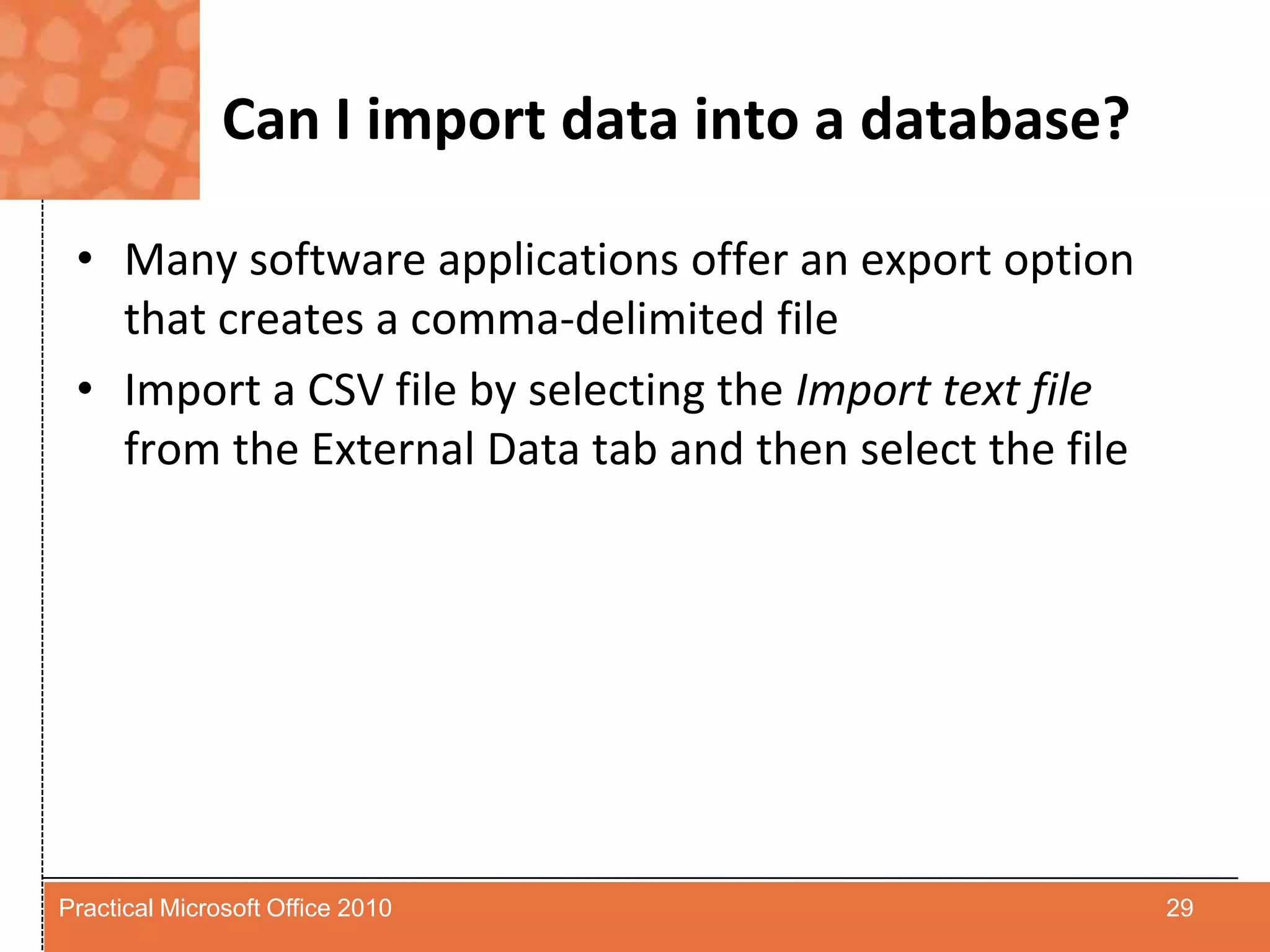 Can I import data into a database?Many software applications offer an export option that creates a comma-delimited fileImport a CSV file by selecting the Import text filefrom the External Data tab and then select the file29Practical Microsoft Office 2010