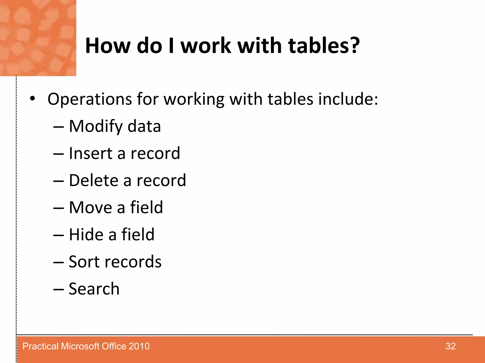 How do I work with tables?Operations for working with tables include:Modify dataInsert a recordDelete a recordMove a fieldHide a fieldSort recordsSearch32Practical Microsoft Office 2010