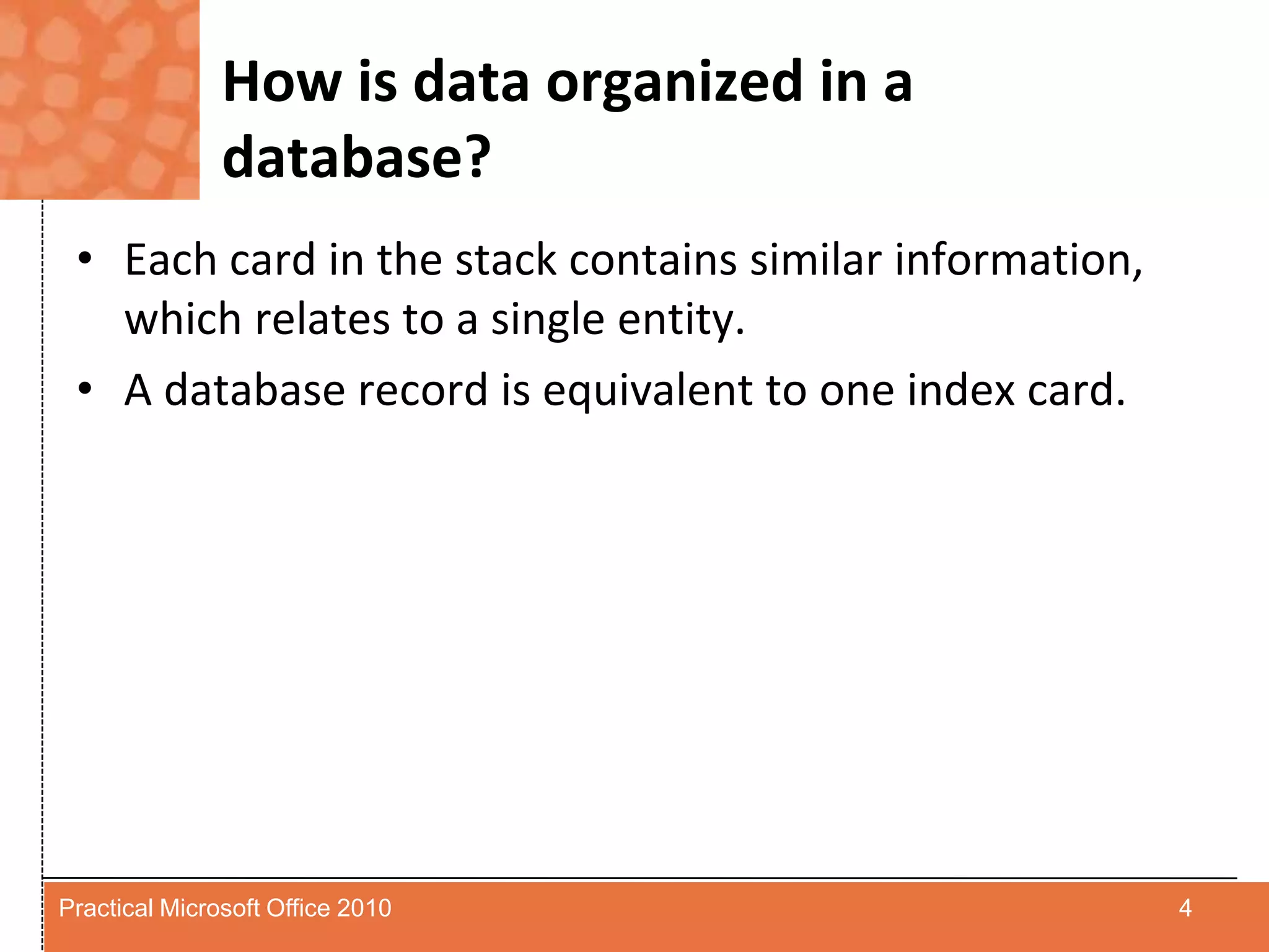 How is data organized in a database?Each card in the stack contains similar information, which relates to a single entity.A database record is equivalent to one index card.4Practical Microsoft Office 2010