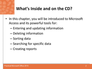 What’s Inside and on the CD?In this chapter, you will be introduced to Microsoft Access and its powerful tools for:Entering and updating informationDeleting informationSorting dataSearching for specific dataCreating reports2Practical Microsoft Office 2010