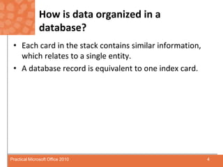 How is data organized in a database?Each card in the stack contains similar information, which relates to a single entity.A database record is equivalent to one index card.4Practical Microsoft Office 2010