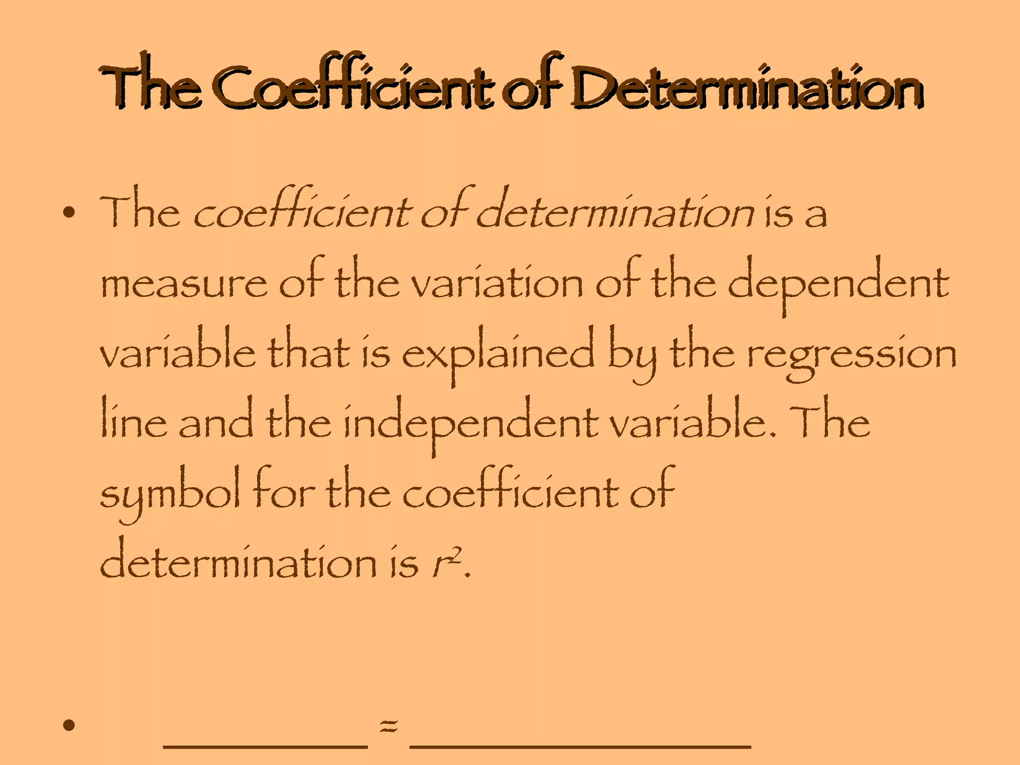 The Coefficient of Determination The  coefficient of determination  is a measure of the variation of the dependent variable that is explained by the regression line and the independent variable. The symbol for the coefficient of determination is  r 2 . _________ = _______________ 