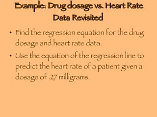 Example: Drug dosage vs. Heart Rate Data Revisited  Find the regression equation for the drug dosage and heart rate data. Use the equation of the regression line to predict the heart rate of a patient given a dosage of .27 milligrams. 